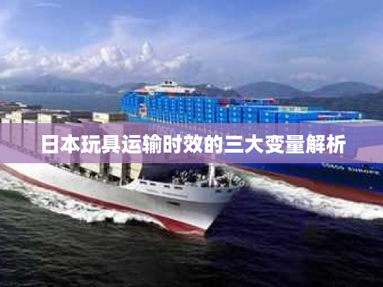 日本玩具运输时效的三大变量解析