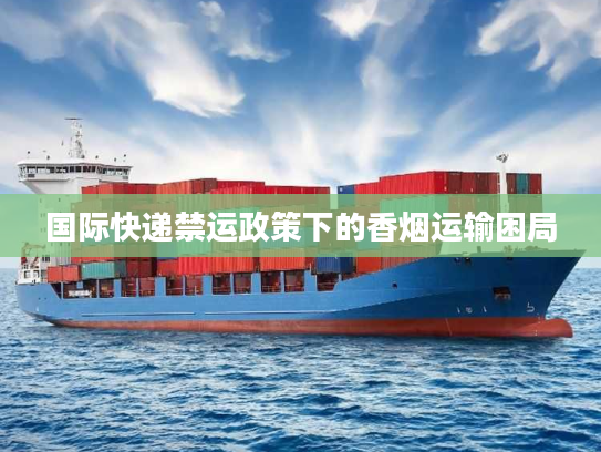 国际快递禁运政策下的香烟运输困局 国际快递禁运政策下的香烟运输困局