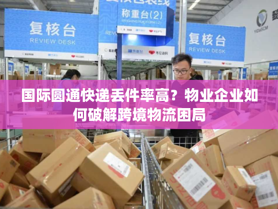国际圆通快递丢件率高？物业企业如何破解跨境物流困局