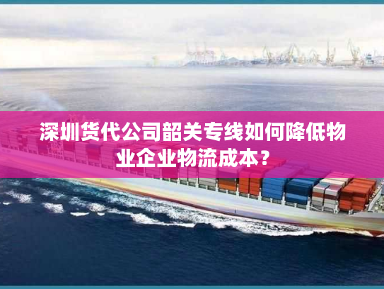 深圳货代公司韶关专线如何降低物业企业物流成本？