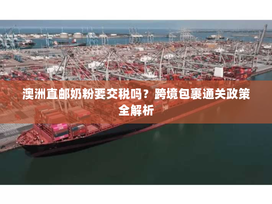 澳洲直邮奶粉要交税吗？跨境包裹通关政策全解析