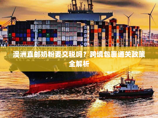 澳洲直邮奶粉要交税吗？跨境包裹通关政策全解析