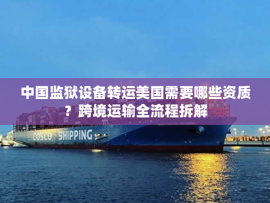 中国监狱设备转运美国需要哪些资质？跨境运输全流程拆解