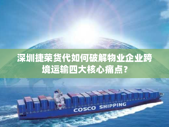 深圳捷荣货代如何破解物业企业跨境运输四大核心痛点？