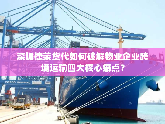 深圳捷荣货代如何破解物业企业跨境运输四大核心痛点？