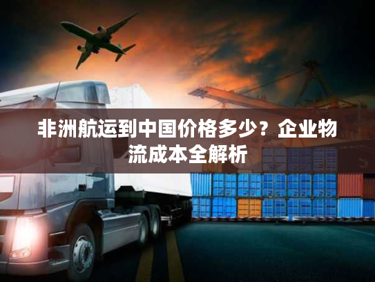 非洲航运到中国价格多少？企业物流成本全解析