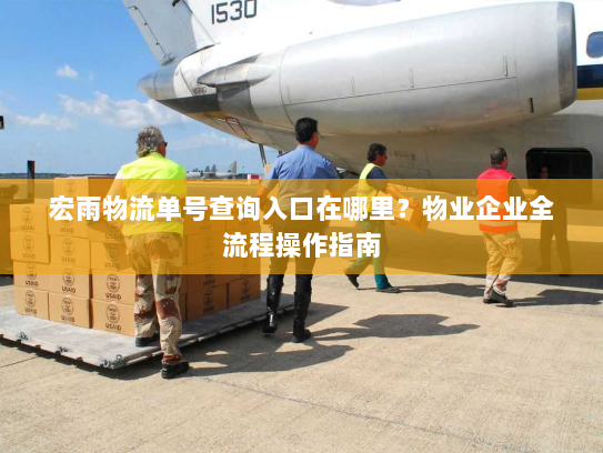 宏雨物流单号查询入口在哪里？物业企业全流程操作指南