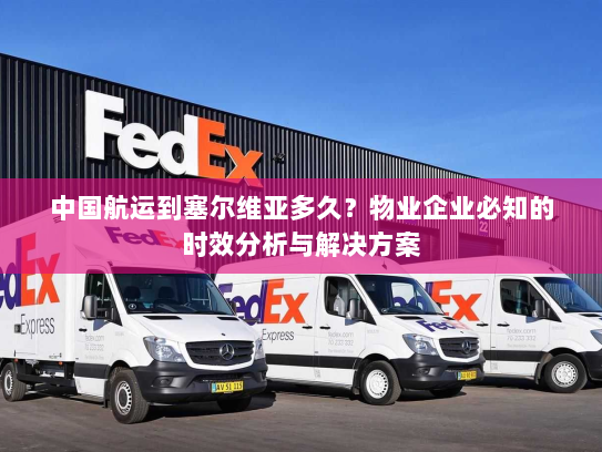 中国航运到塞尔维亚多久？物业企业必知的时效分析与解决方案