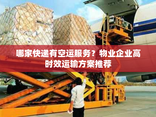 哪家快递有空运服务？物业企业高时效运输方案推荐