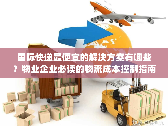 国际快递最便宜的解决方案有哪些？物业企业必读的物流成本控制指南