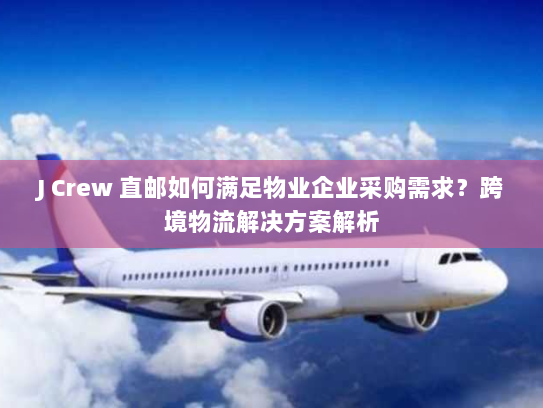 J Crew 直邮如何满足物业企业采购需求？跨境物流解决方案解析