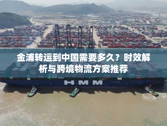 金浦转运到中国需要多久？时效解析与跨境物流方案推荐