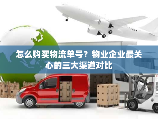 怎么购买物流单号？物业企业最关心的三大渠道对比