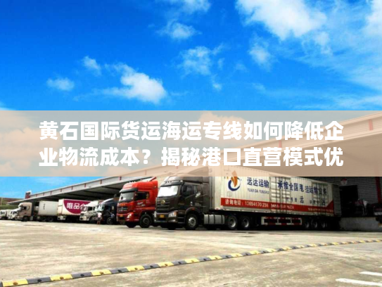 黄石国际货运海运专线如何降低企业物流成本？揭秘港口直营模式优势