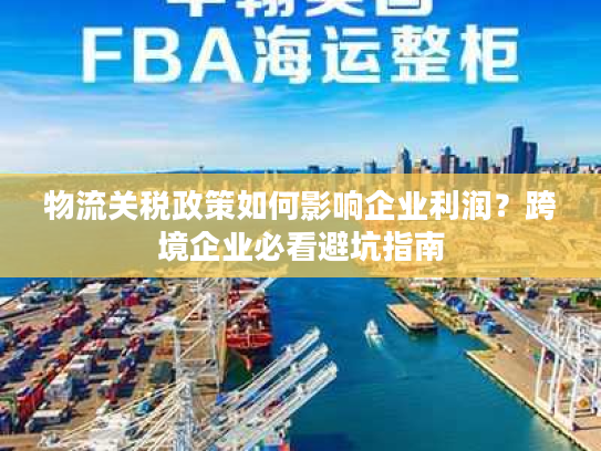 物流关税政策如何影响企业利润?跨境企业必看避坑指南 物流关税政策如何影响企业利润?跨境企业必看避坑指南