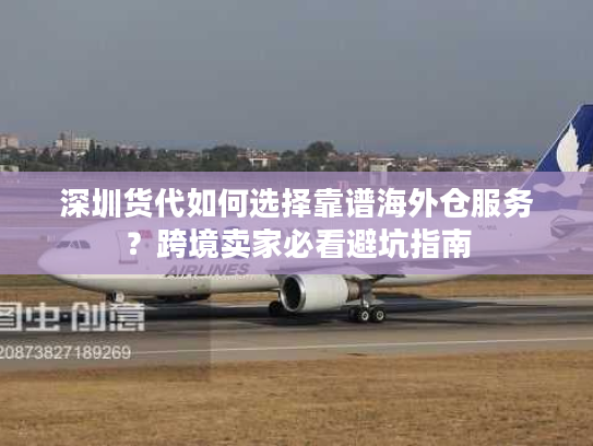 深圳货代如何选择靠谱海外仓服务？跨境卖家必看避坑指南