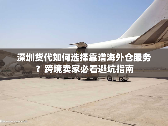 深圳货代如何选择靠谱海外仓服务？跨境卖家必看避坑指南