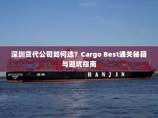 深圳货代公司如何选？Cargo Best通关秘籍与避坑指南
