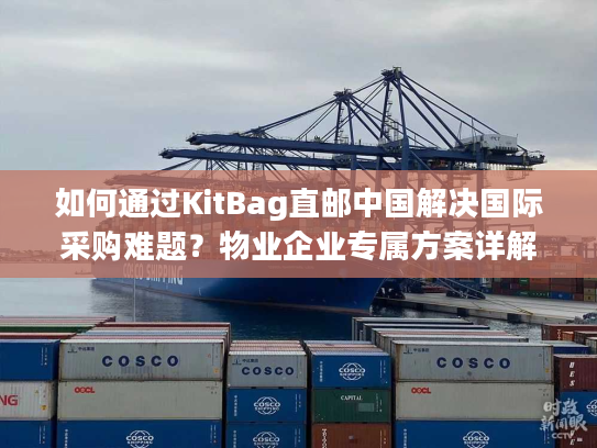 如何通过KitBag直邮中国解决国际采购难题？物业企业专属方案详解