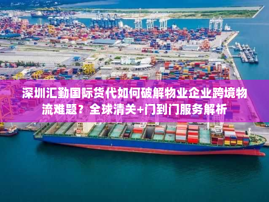 深圳汇勤国际货代如何破解物业企业跨境物流难题?全球清关+门到门服务解析 深圳汇勤国际货代如何破解物业企业跨境物流难题?全球清关+门到门服务解析