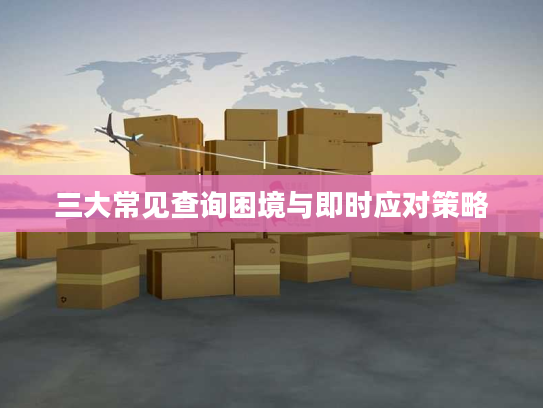 三大常见查询困境与即时应对策略