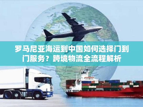 罗马尼亚海运到中国如何选择门到门服务?跨境物流全流程解析 罗马尼亚海运到中国如何选择门到门服务?跨境物流全流程解析