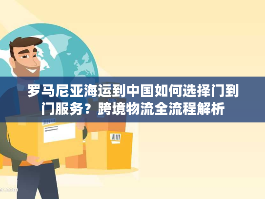 罗马尼亚海运到中国如何选择门到门服务?跨境物流全流程解析 罗马尼亚海运到中国如何选择门到门服务?跨境物流全流程解析