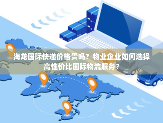 海龙国际快递价格贵吗?物业企业如何选择高性价比国际物流服务? 海龙国际快递价格贵吗?物业企业如何选择高性价比国际物流服务?