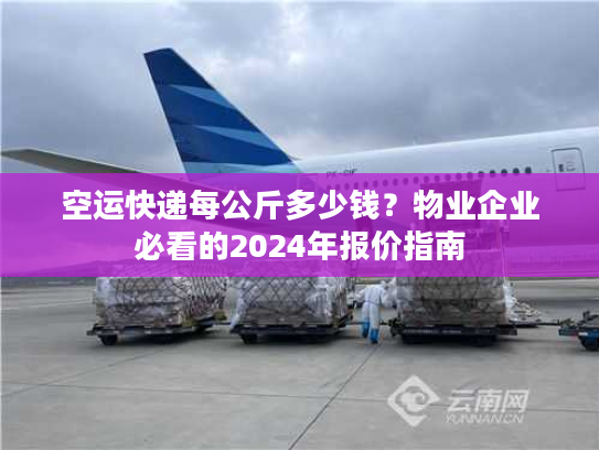 空运快递每公斤多少钱？物业企业必看的2024年报价指南