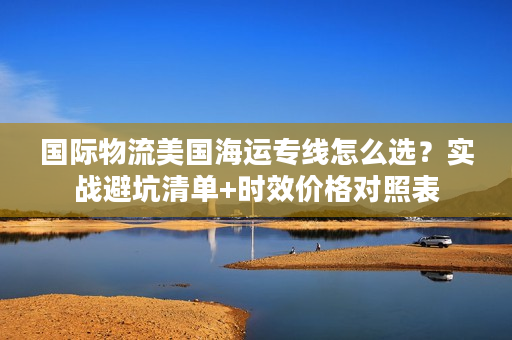 国际物流美国海运专线怎么选？实战避坑清单+时效价格对照表