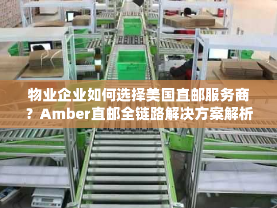 物业企业如何选择美国直邮服务商？Amber直邮全链路解决方案解析