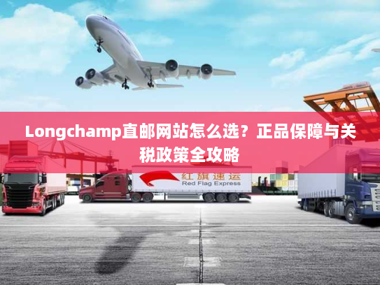 Longchamp直邮网站怎么选？正品保障与关税政策全攻略