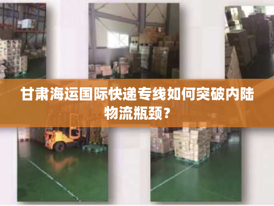 甘肃海运国际快递专线如何突破内陆物流瓶颈？