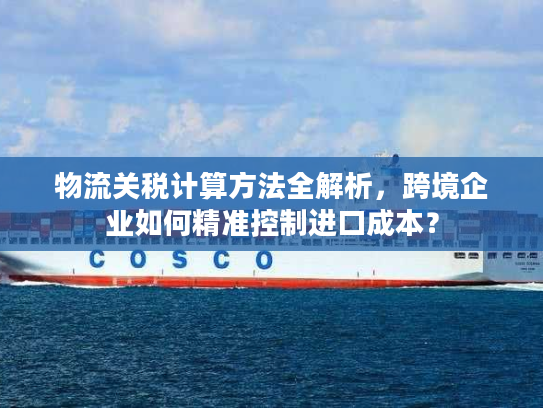 物流关税计算方法全解析，跨境企业如何精准控制进口成本？