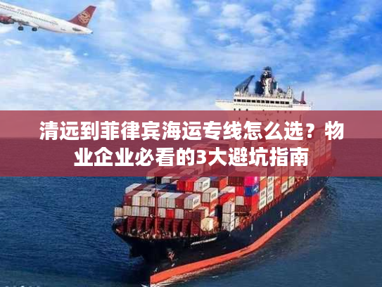 清远到菲律宾海运专线怎么选？物业企业必看的3大避坑指南