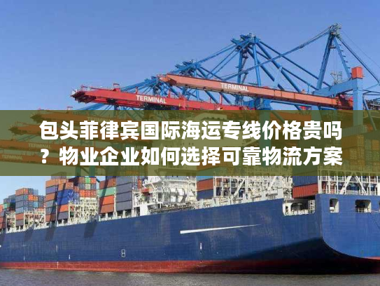 包头菲律宾国际海运专线价格贵吗？物业企业如何选择可靠物流方案