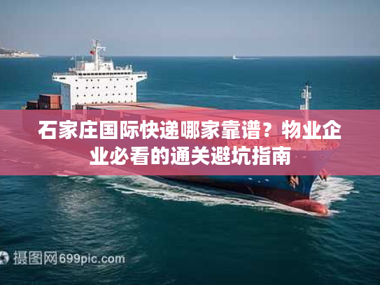 石家庄国际快递哪家靠谱？物业企业必看的通关避坑指南