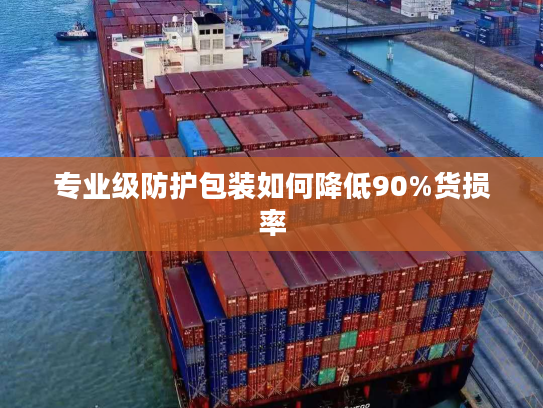 专业级防护包装如何降低90%货损率