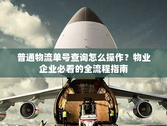 普通物流单号查询怎么操作？物业企业必看的全流程指南