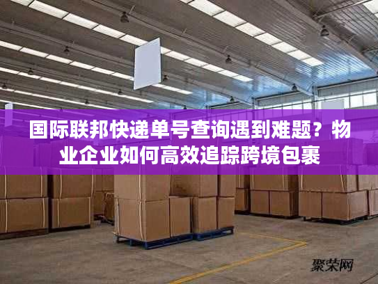 国际联邦快递单号查询遇到难题？物业企业如何高效追踪跨境包裹