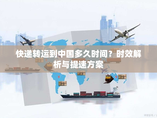 快递转运到中国多久时间？时效解析与提速方案