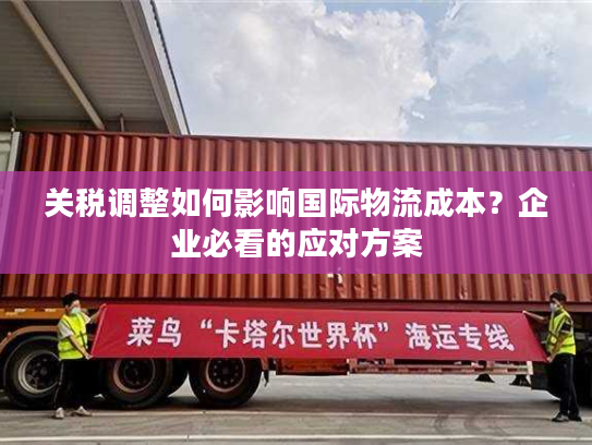 关税调整如何影响国际物流成本？企业必看的应对方案