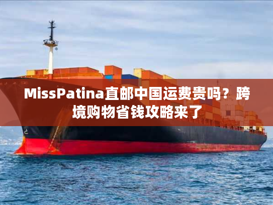 MissPatina直邮中国运费贵吗？跨境购物省钱攻略来了