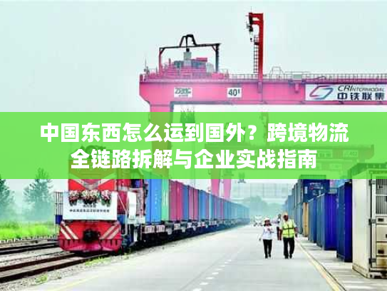 中国东西怎么运到国外？跨境物流全链路拆解与企业实战指南