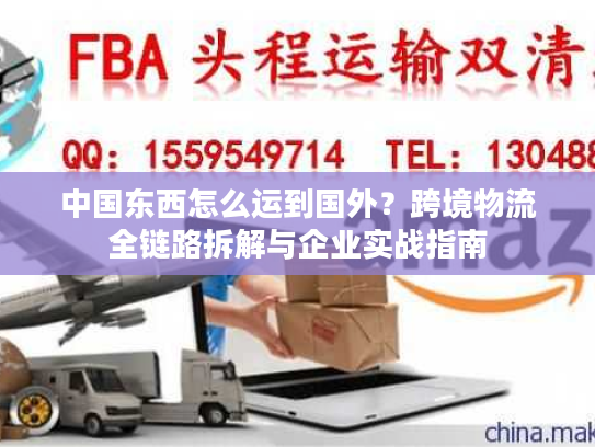 中国东西怎么运到国外？跨境物流全链路拆解与企业实战指南