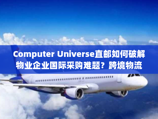 Computer Universe直邮如何破解物业企业国际采购难题？跨境物流全流程解析