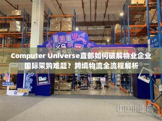 Computer Universe直邮如何破解物业企业国际采购难题？跨境物流全流程解析