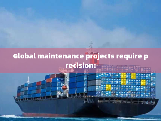 Global maintenance projects require precision: