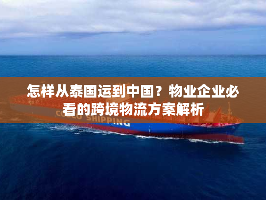 怎样从泰国运到中国?物业企业必看的跨境物流方案解析 怎样从泰国运到中国?物业企业必看的跨境物流方案解析