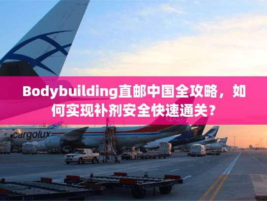 Bodybuilding直邮中国全攻略，如何实现补剂安全快速通关？